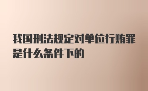 我国刑法规定对单位行贿罪是什么条件下的