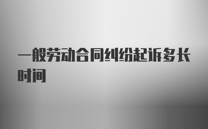 一般劳动合同纠纷起诉多长时间