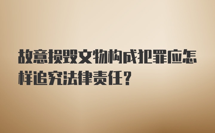 故意损毁文物构成犯罪应怎样追究法律责任?