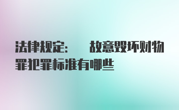 法律规定: 故意毁坏财物罪犯罪标准有哪些