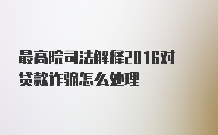 最高院司法解释2016对贷款诈骗怎么处理