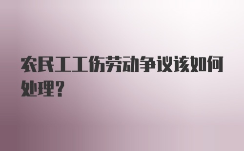 农民工工伤劳动争议该如何处理？