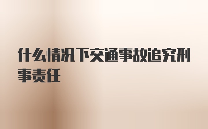 什么情况下交通事故追究刑事责任