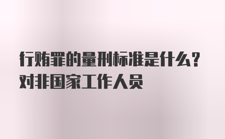 行贿罪的量刑标准是什么？对非国家工作人员