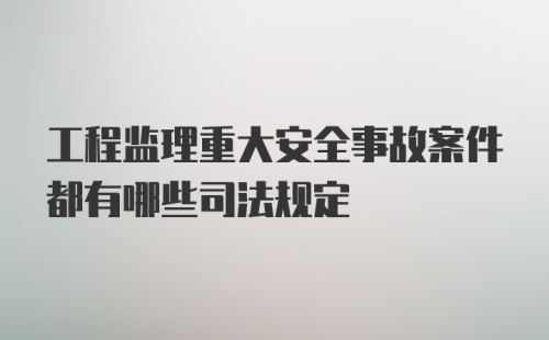 工程监理重大安全事故案件都有哪些司法规定