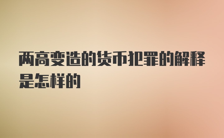 两高变造的货币犯罪的解释是怎样的