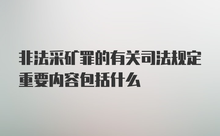 非法采矿罪的有关司法规定重要内容包括什么