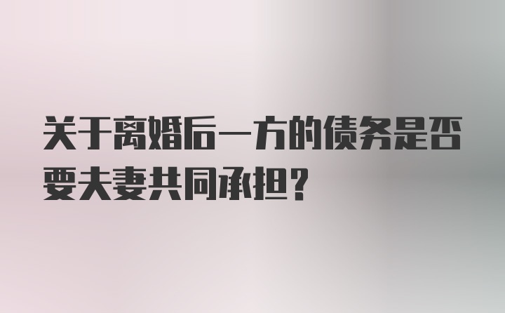 关于离婚后一方的债务是否要夫妻共同承担？