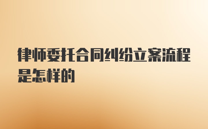 律师委托合同纠纷立案流程是怎样的