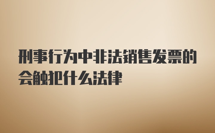 刑事行为中非法销售发票的会触犯什么法律