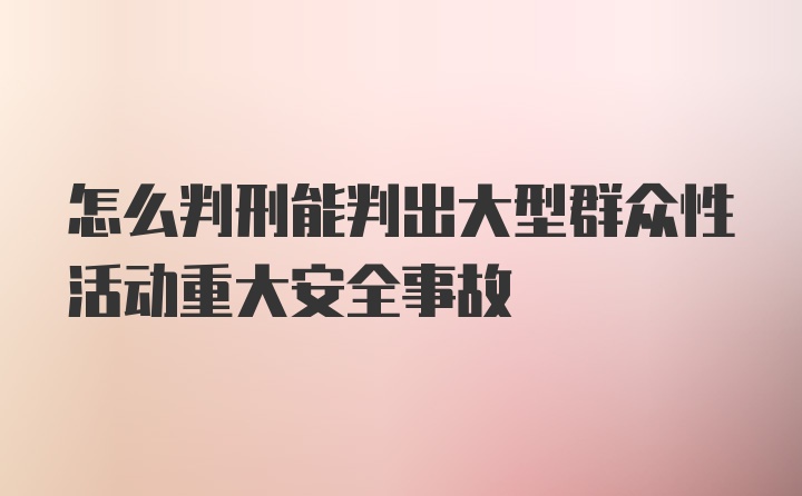 怎么判刑能判出大型群众性活动重大安全事故