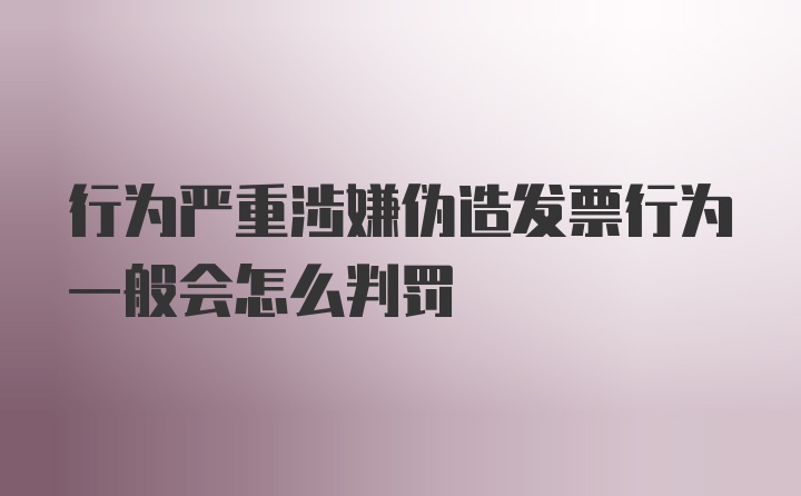 行为严重涉嫌伪造发票行为一般会怎么判罚