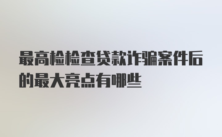 最高检检查贷款诈骗案件后的最大亮点有哪些