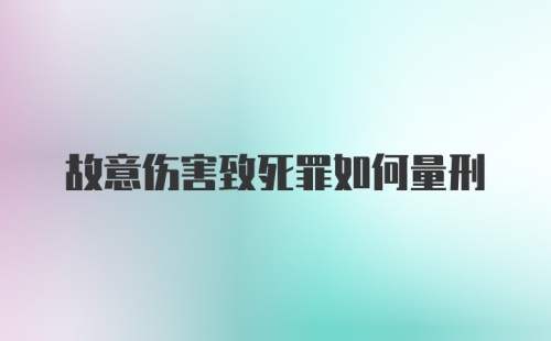 故意伤害致死罪如何量刑