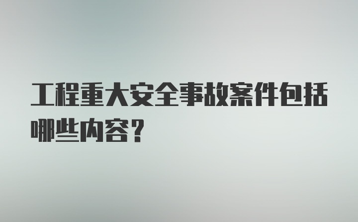 工程重大安全事故案件包括哪些内容？