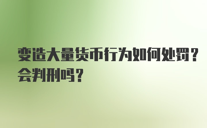 变造大量货币行为如何处罚？会判刑吗？