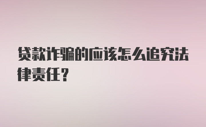 贷款诈骗的应该怎么追究法律责任？