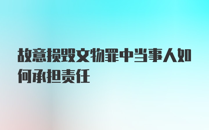 故意损毁文物罪中当事人如何承担责任