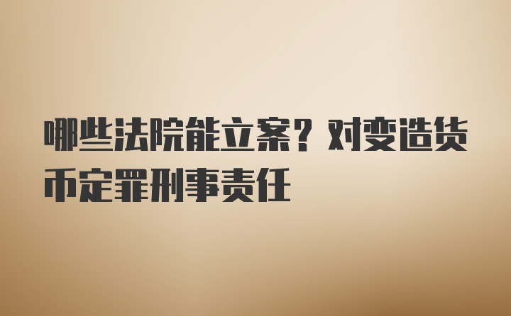 哪些法院能立案?对变造货币定罪刑事责任