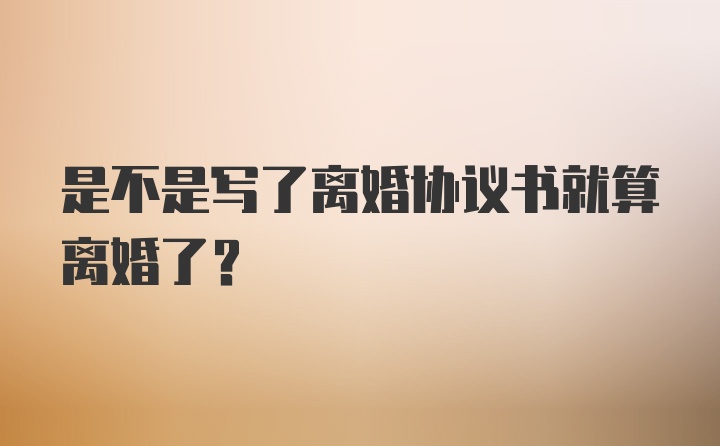 是不是写了离婚协议书就算离婚了？