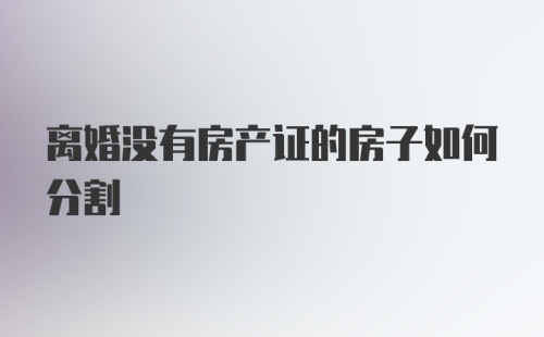 离婚没有房产证的房子如何分割