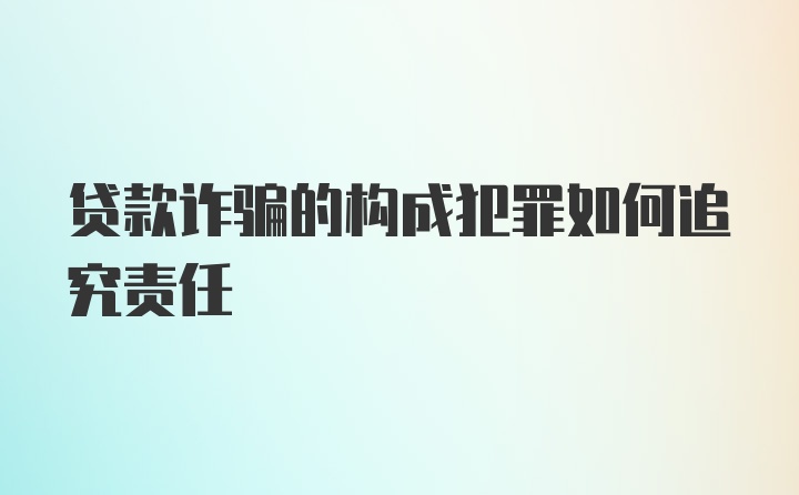 贷款诈骗的构成犯罪如何追究责任