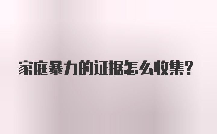 家庭暴力的证据怎么收集？