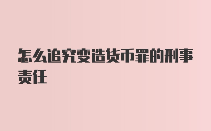 怎么追究变造货币罪的刑事责任