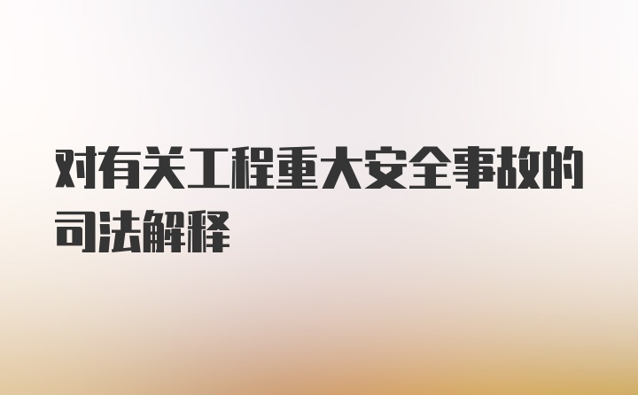 对有关工程重大安全事故的司法解释