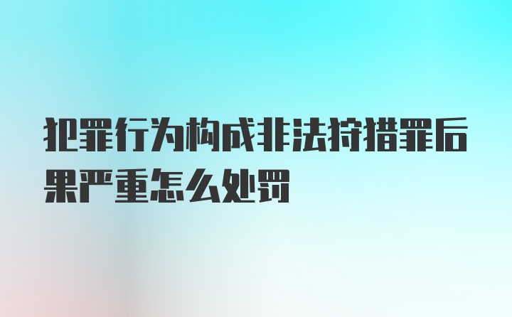 犯罪行为构成非法狩猎罪后果严重怎么处罚