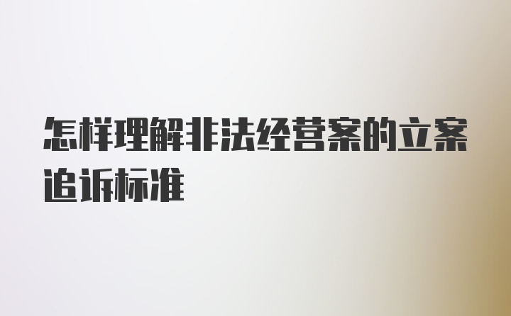 怎样理解非法经营案的立案追诉标准