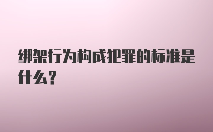 绑架行为构成犯罪的标准是什么？