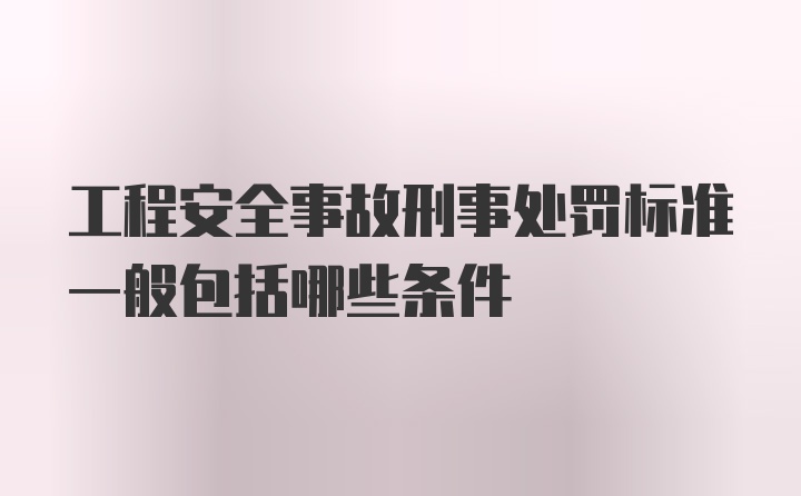 工程安全事故刑事处罚标准一般包括哪些条件