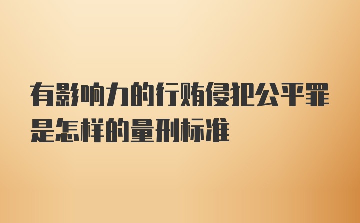 有影响力的行贿侵犯公平罪是怎样的量刑标准