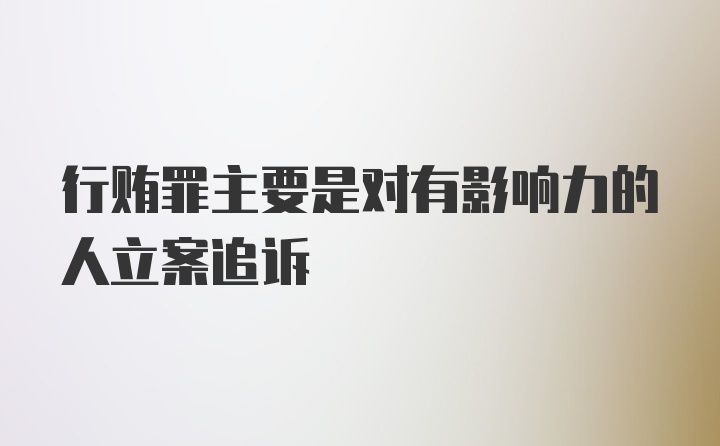 行贿罪主要是对有影响力的人立案追诉