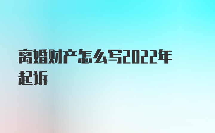 离婚财产怎么写2022年起诉