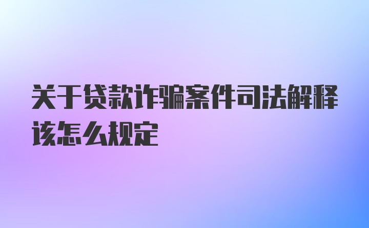 关于贷款诈骗案件司法解释该怎么规定