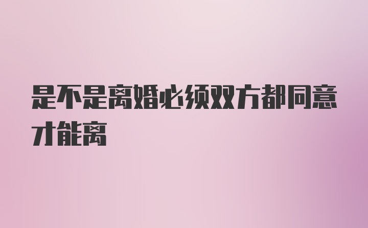 是不是离婚必须双方都同意才能离