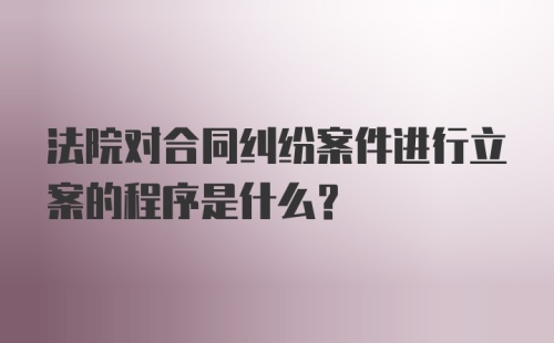 法院对合同纠纷案件进行立案的程序是什么？