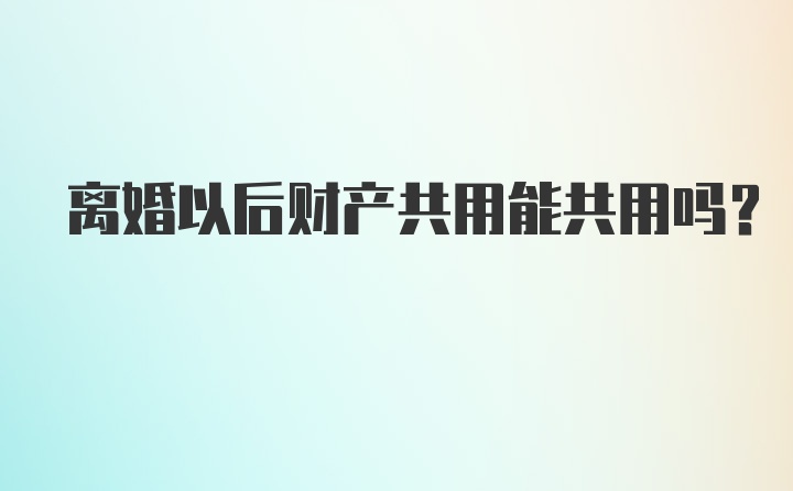 离婚以后财产共用能共用吗？