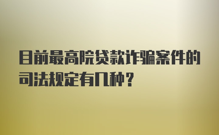 目前最高院贷款诈骗案件的司法规定有几种？