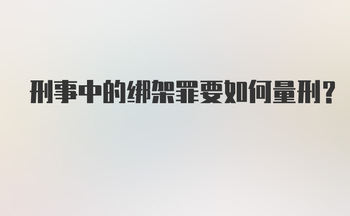 刑事中的绑架罪要如何量刑？