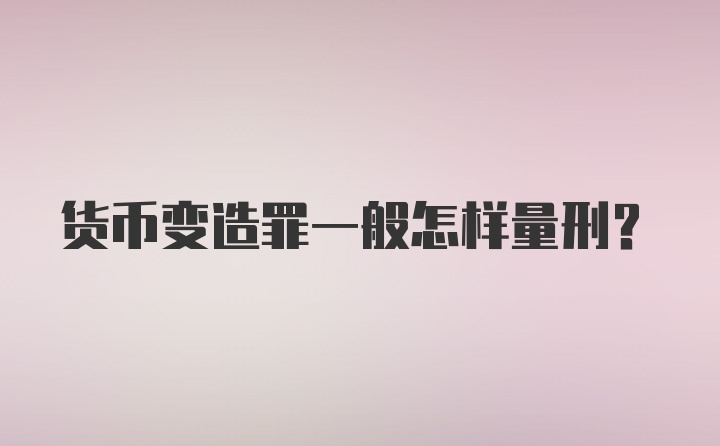 货币变造罪一般怎样量刑？