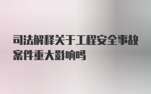 司法解释关于工程安全事故案件重大影响吗