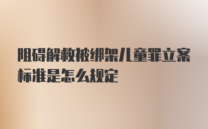 阻碍解救被绑架儿童罪立案标准是怎么规定