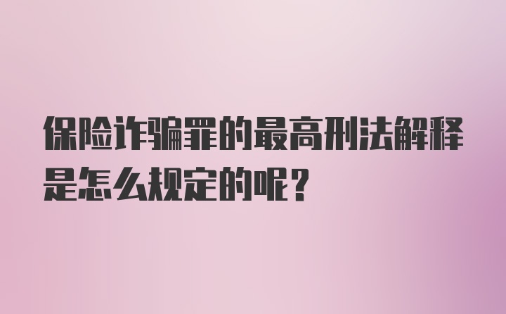 保险诈骗罪的最高刑法解释是怎么规定的呢?