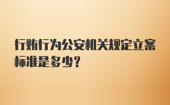 行贿行为公安机关规定立案标准是多少？