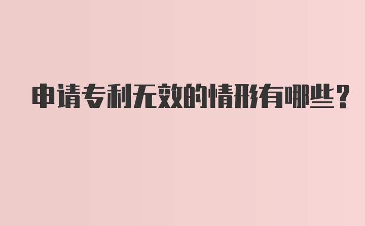 申请专利无效的情形有哪些？