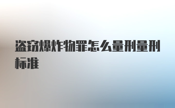 盗窃爆炸物罪怎么量刑量刑标准