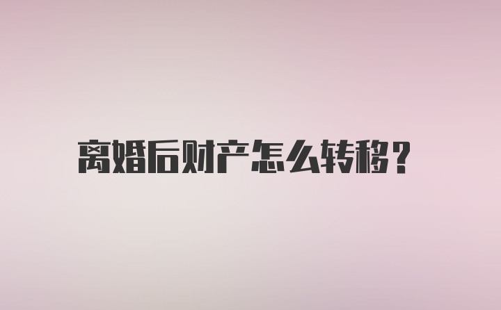 离婚后财产怎么转移？